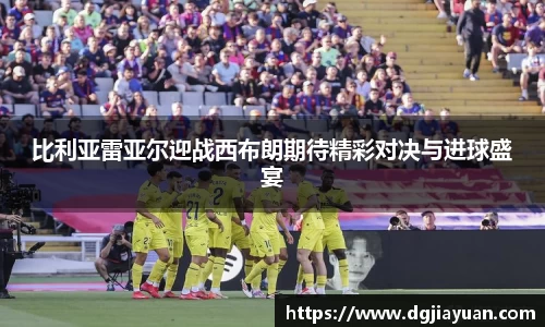 比利亚雷亚尔迎战西布朗期待精彩对决与进球盛宴