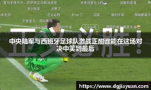 中央陆军与西班牙足球队激战正酣谁能在这场对决中笑到最后