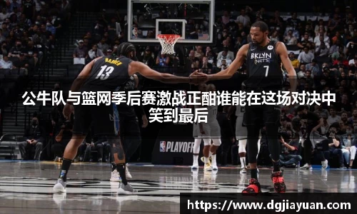 公牛队与篮网季后赛激战正酣谁能在这场对决中笑到最后