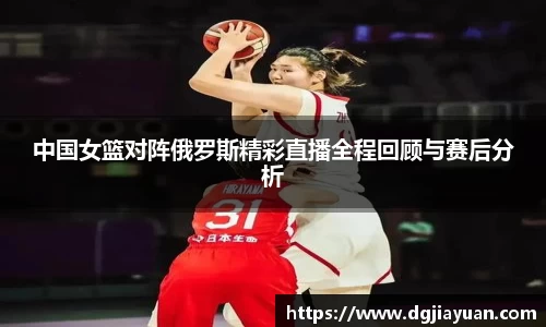 中国女篮对阵俄罗斯精彩直播全程回顾与赛后分析
